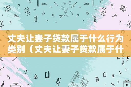 丈夫讓妻子貸款屬于什么行為類別（丈夫讓妻子貸款屬于什么行為）