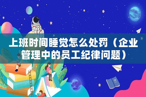 上班時間睡覺怎么處罰（企業管理中的員工紀律問題）