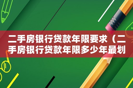 二手房銀行貸款年限要求（二手房銀行貸款年限多少年最劃算）