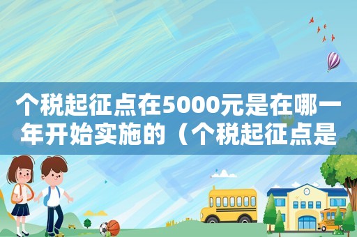個(gè)稅起征點(diǎn)在5000元是在哪一年開(kāi)始實(shí)施的（個(gè)稅起征點(diǎn)是什么時(shí)候開(kāi)始為5000）