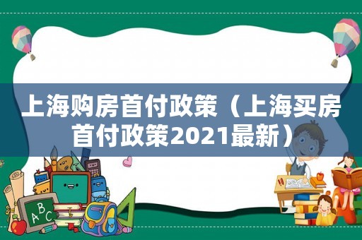 上海購房首付政策（上海買房首付政策2021最新）