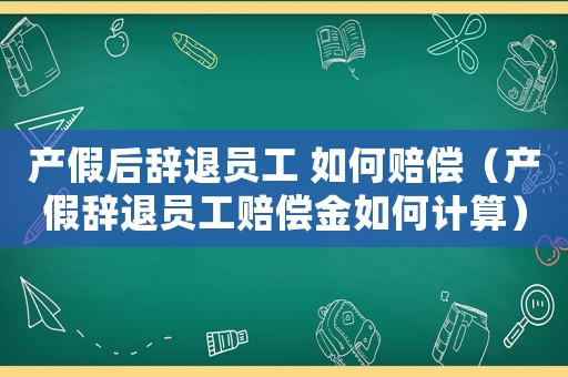 產假后辭退員工 如何賠償（產假辭退員工賠償金如何計算）