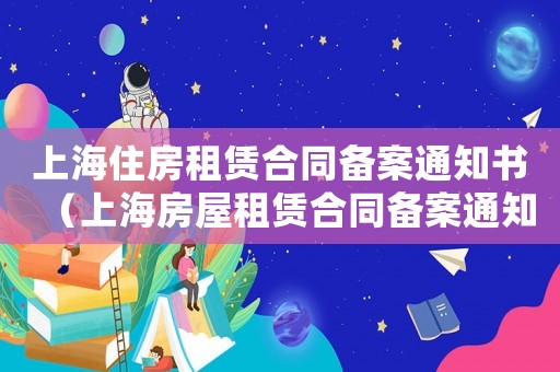 上海住房租賃合同備案通知書（上海房屋租賃合同備案通知書怎么弄）