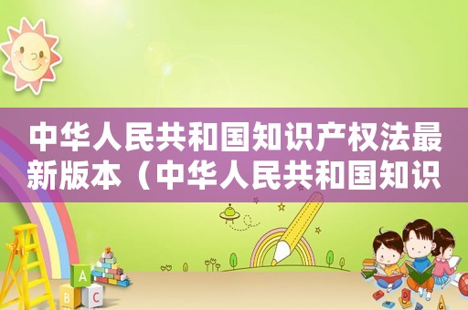 中華人民共和國(guó)知識(shí)產(chǎn)權(quán)法最新版本（中華人民共和國(guó)知識(shí)產(chǎn)權(quán)法頒布時(shí)間）