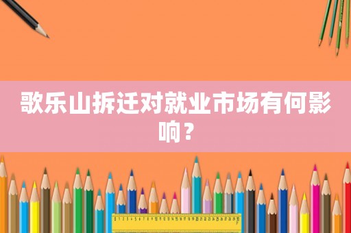 歌樂(lè)山拆遷對(duì)就業(yè)市場(chǎng)有何影響？