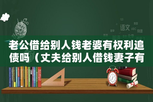 老公借給別人錢老婆有權利追債嗎（丈夫給別人借錢妻子有起訴權嗎?）