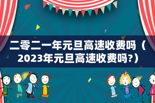 二零二一年元旦高速收費嗎（2023年元旦高速收費嗎?）