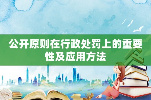 公開原則在行政處罰上的重要性及應用方法