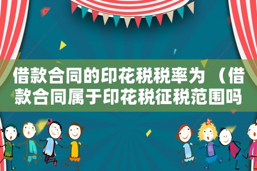 借款合同的印花稅稅率為 （借款合同屬于印花稅征稅范圍嗎）