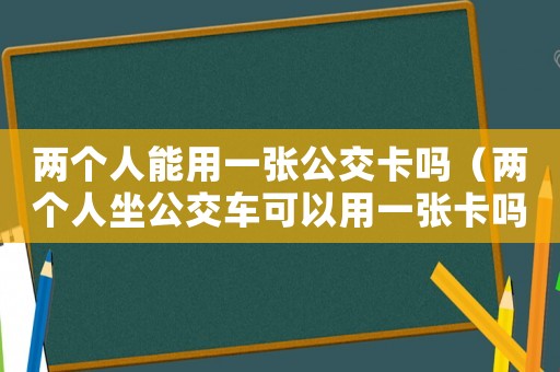 兩個人能用一張公交卡嗎（兩個人坐公交車可以用一張卡嗎）