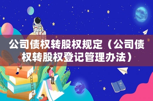 公司債權轉股權規定（公司債權轉股權登記管理辦法）