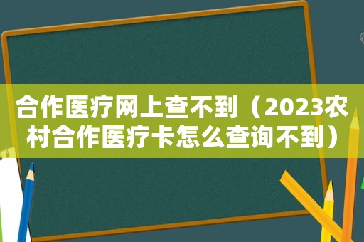 合作醫療網上查不到（2023農村合作醫療卡怎么查詢不到）