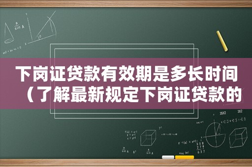 下崗證貸款有效期是多長時間（了解最新規定下崗證貸款的條件及流程）