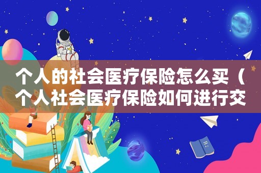 個人的社會醫療保險怎么買（個人社會醫療保險如何進行交納的）