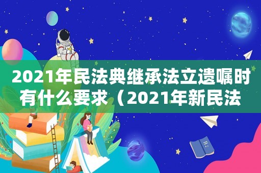 2021年民法典繼承法立遺囑時有什么要求（2021年新民法典繼承法）