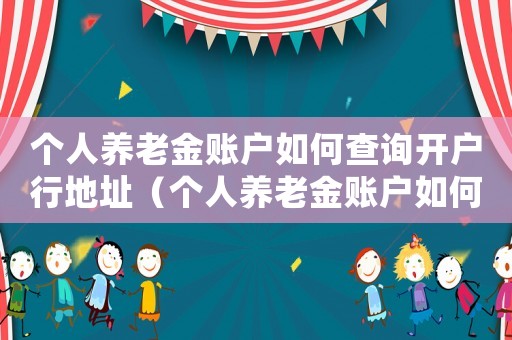 個人養老金賬戶如何查詢開戶行地址（個人養老金賬戶如何查詢開戶行）