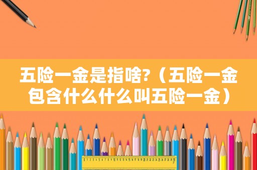 五險一金是指啥?（五險一金包含什么什么叫五險一金）