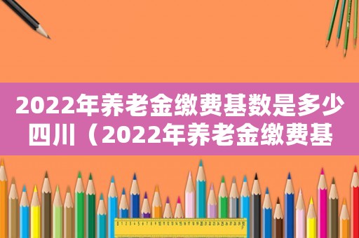 2022年養(yǎng)老金繳費基數(shù)是多少四川（2022年養(yǎng)老金繳費基數(shù)是多少）