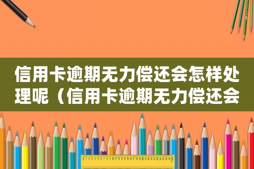 信用卡逾期無力償還會怎樣處理呢（信用卡逾期無力償還會怎樣處理）
