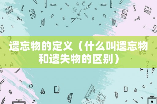 遺忘物的定義（什么叫遺忘物和遺失物的區別）