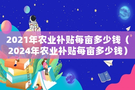 2021年農(nóng)業(yè)補(bǔ)貼每畝多少錢(qián)（2024年農(nóng)業(yè)補(bǔ)貼每畝多少錢(qián)）