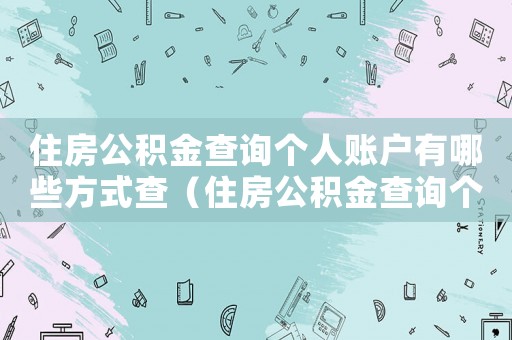 住房公積金查詢個(gè)人賬戶有哪些方式查（住房公積金查詢個(gè)人賬戶有哪些方式查）