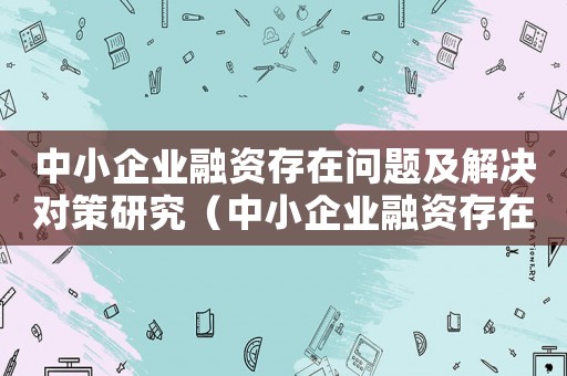 中小企業融資存在問題及解決對策研究（中小企業融資存在問題及解決對策）
