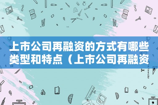 上市公司再融資的方式有哪些類型和特點(diǎn)（上市公司再融資的方式有哪些類型）