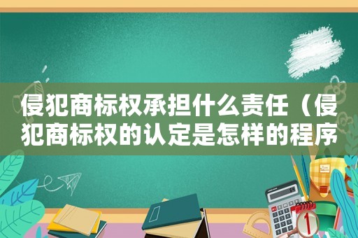 侵犯商標權承擔什么責任（侵犯商標權的認定是怎樣的程序）