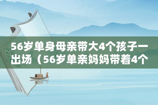 56歲單身母親帶大4個孩子一出場（56歲單親媽媽帶著4個孩子）