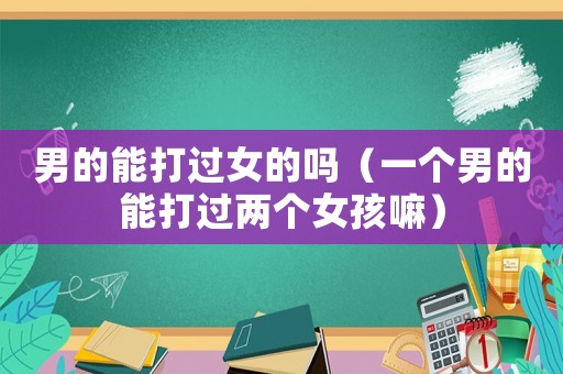男的能打過女的嗎（一個男的能打過兩個女孩嘛）