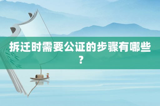 拆遷時需要公證的步驟有哪些？