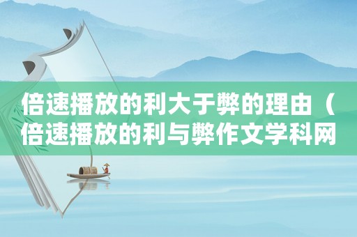 倍速播放的利大于弊的理由（倍速播放的利與弊作文學科網）