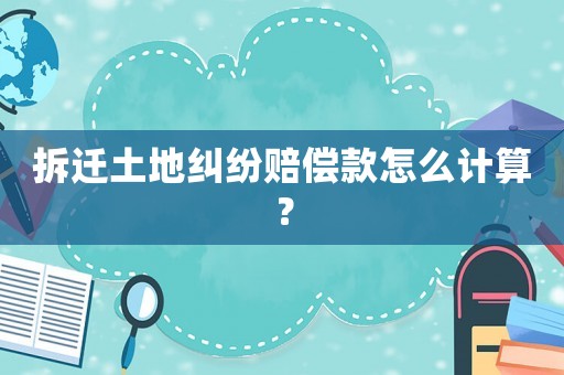 拆遷土地糾紛賠償款怎么計算？
