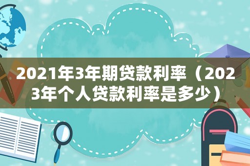 2021年3年期貸款利率（2023年個人貸款利率是多少）