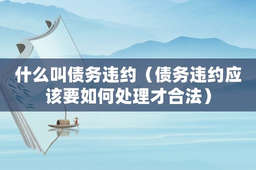 什么叫債務違約（債務違約應該要如何處理才合法）
