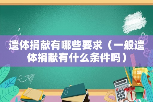 遺體捐獻有哪些要求（一般遺體捐獻有什么條件嗎）