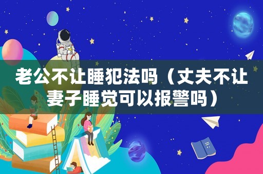 老公不讓睡犯法嗎（丈夫不讓妻子睡覺可以報警嗎）