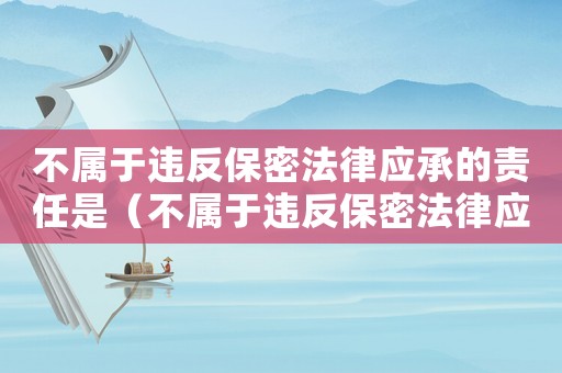 不屬于違反保密法律應承的責任是（不屬于違反保密法律應承的責任）