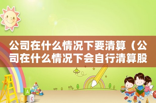 公司在什么情況下要清算（公司在什么情況下會自行清算股權）