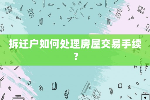 拆遷戶如何處理房屋交易手續？