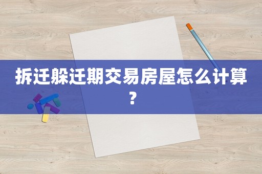 拆遷躲遷期交易房屋怎么計算？