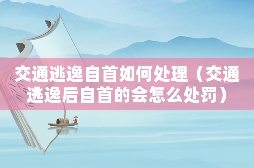 交通逃逸自首如何處理（交通逃逸后自首的會怎么處罰）