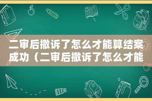 二審后撤訴了怎么才能算結案成功（二審后撤訴了怎么才能算結案?）