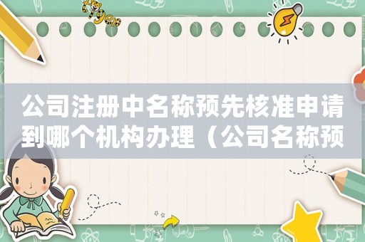 公司注冊中名稱預先核準申請到哪個機構辦理（公司名稱預先核準的規定有什么要求）