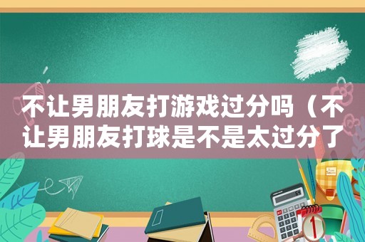 不讓男朋友打游戲過分嗎（不讓男朋友打球是不是太過分了）