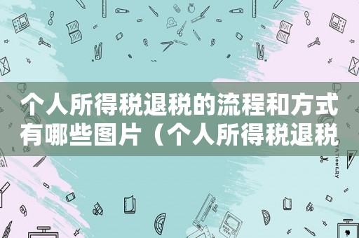 個人所得稅退稅的流程和方式有哪些圖片（個人所得稅退稅的流程和方式有哪些?）