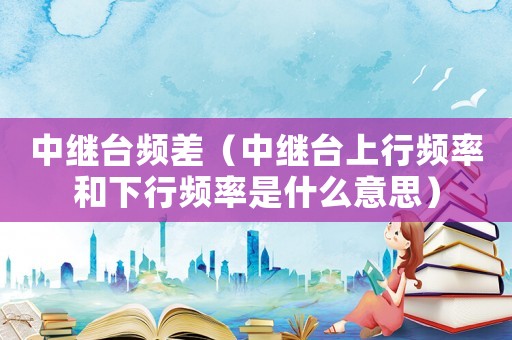 中繼臺頻差（中繼臺上行頻率和下行頻率是什么意思）