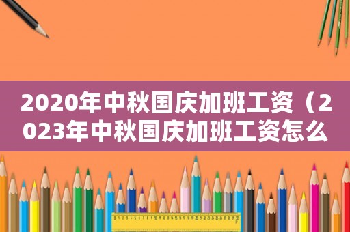 2020年中秋國慶加班工資（2023年中秋國慶加班工資怎么算）