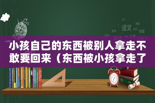 小孩自己的東西被別人拿走不敢要回來（東西被小孩拿走了,該怎么要回來）
